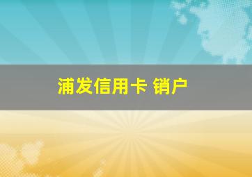 浦发信用卡 销户